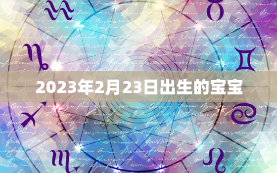 2023年2月23日出生的宝宝，2023年2月23日出生的宝宝怎么起名