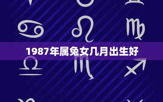 1987年属兔女几月出生好，1987年的兔几月生最好