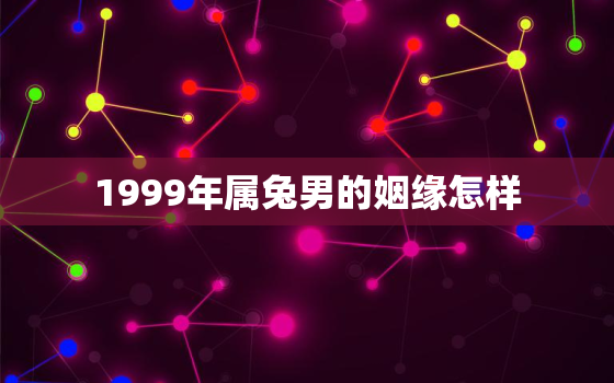 1999年属兔男的姻缘怎样，1999年属兔男的婚姻怎样呢