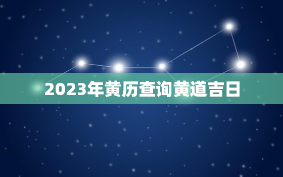 2023年黄历查询黄道吉日，2023年黄历查询黄道吉日2月