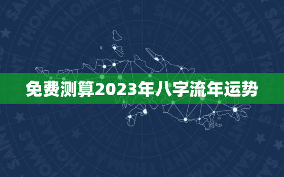 免费测算2023年八字流年运势，2023年算命