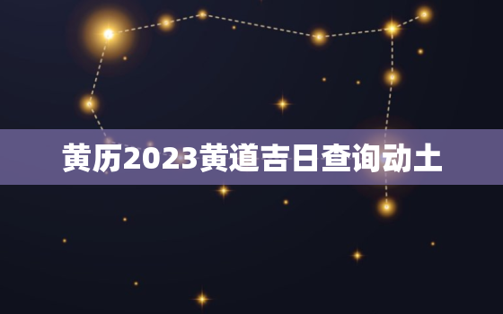 黄历2023黄道吉日查询动土，老黄历动土吉日查询2020年