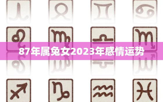 87年属兔女2023年感情运势，1987年兔女2023年感情与婚姻