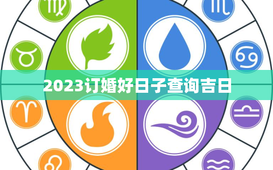 2023订婚好日子查询吉日，2023年订婚什么时候比较好