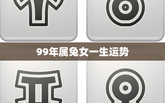 99年属兔女一生运势，99年出生的属兔女2021年每月运程