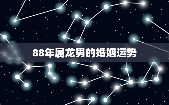 88年属龙男的婚姻运势，88年属龙男婚姻命运