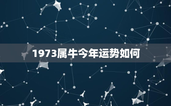 1973属牛今年运势如何，1973年属牛今年的运势和财运