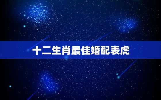 十二生肖最佳婚配表虎，十二生肖最佳姻缘配对虎