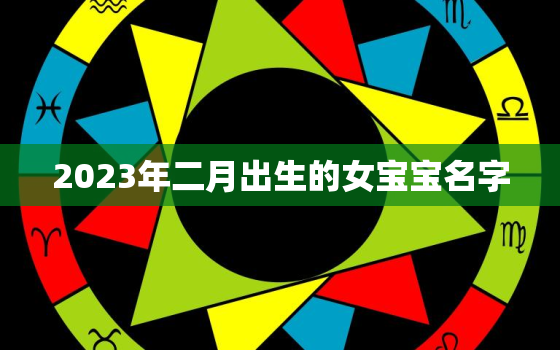 2023年二月出生的女宝宝名字，2023年农历2月出生好吗