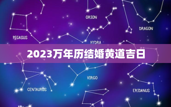 2023万年历结婚黄道吉日，最准确的万年历老黄历