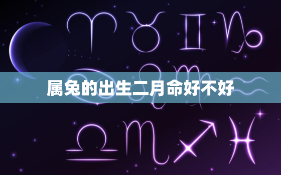 属兔的出生二月命好不好，属兔的二月出生命好不好?