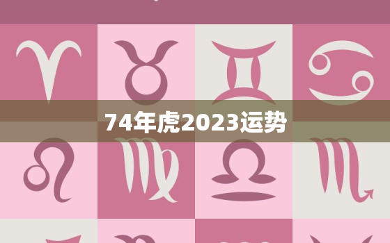 74年虎2023运势，74年属虎2023