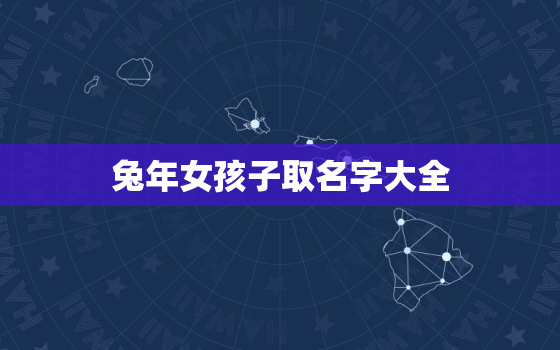 兔年女孩子取名字大全，兔年女孩子取名字大全免费取名