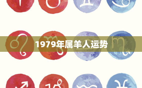 1979年属羊人运势，1979年的羊今年的运气如何