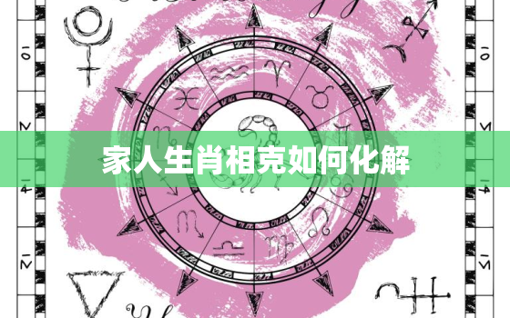 家人生肖相克如何化解，家人生肖相克如何化解关系