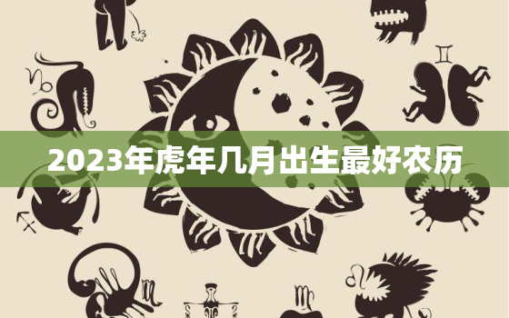 2023年虎年几月出生最好农历，1986年十一月出生虎的命运