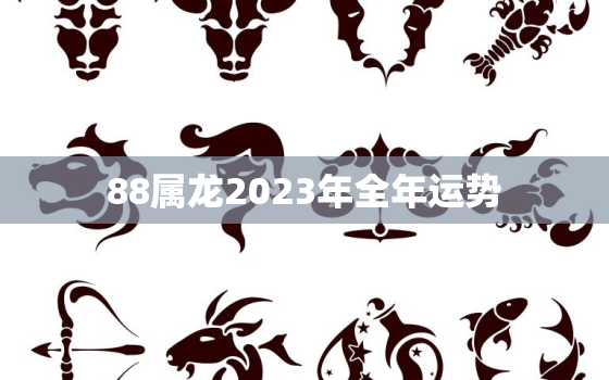 88属龙2023年全年运势，88年属龙人最穷不过36岁