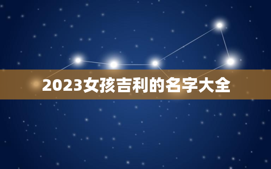 2023女孩吉利的名字大全，2023年最旺女孩名字