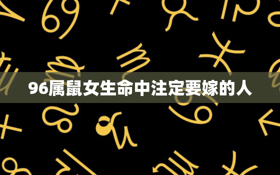 96属鼠女生命中注定要嫁的人，96属鼠女最迟多久遇到自己的姻缘