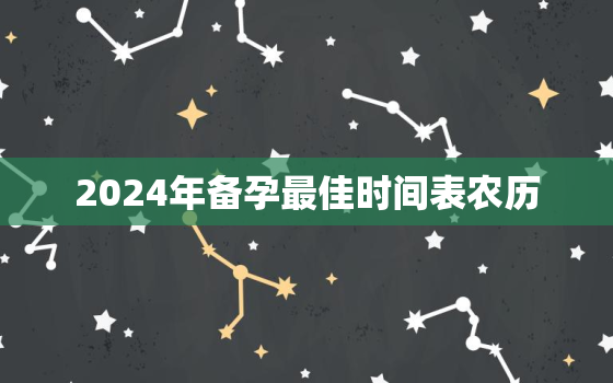 2024年备孕最佳时间表农历，2023年备孕最佳月份