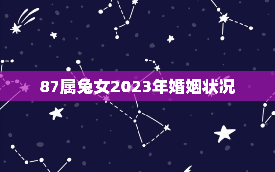 87属兔女2023年婚姻状况，87年属兔2023年婚姻状况如何