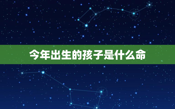 今年出生的孩子是什么命，2023年出生的孩子是啥命