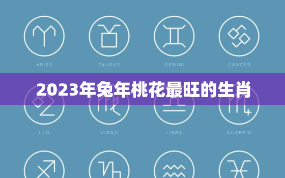 2023年兔年桃花最旺的生肖，2023年有姻缘的人