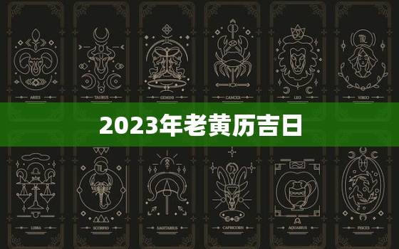 2023年老黄历吉日，2023年黄道吉日查询