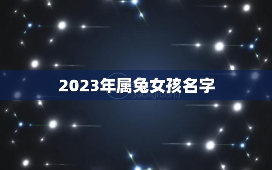 2023年属兔女孩名字，2023年属兔女孩名字洋气的