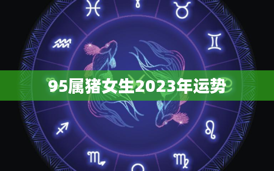 95属猪女生2023年运势，95属猪2023年下半年运势