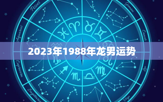 2023年1988年龙男运势，88年属龙男2023年运势及运程