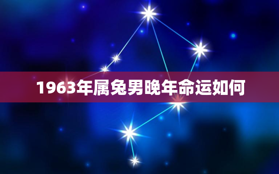 1963年属兔男晚年命运如何，63年属兔60岁有一劫2022年