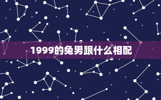 1999的兔男跟什么相配，1999兔男和什么属相最配