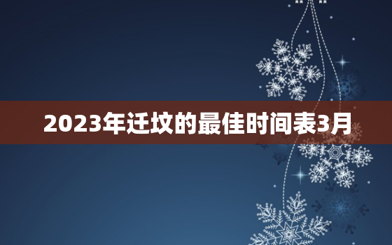 2023年迁坟的最佳时间表3月，2021年3月份迁坟墓最佳时间