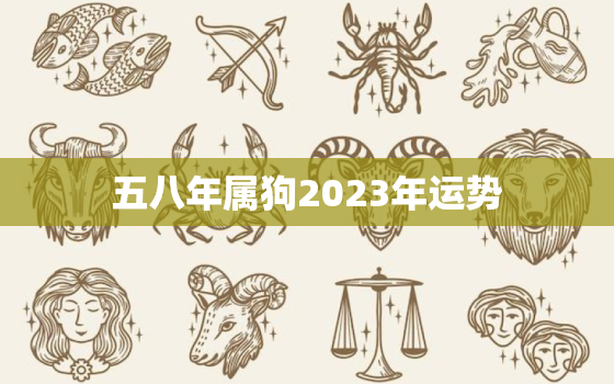 五八年属狗2023年运势，2028年属狗人的全年运势