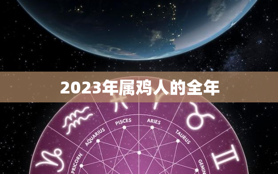 2023年属鸡人的全年，2023年属鸡人的全年运势