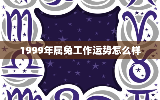 1999年属兔工作运势怎么样，1999年属兔今年的工作