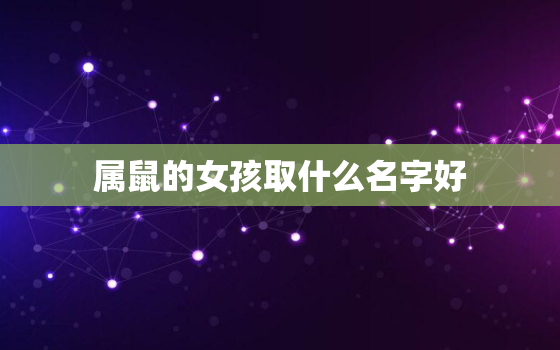 属鼠的女孩取什么名字好，属鼠的女孩取什么名字好一点