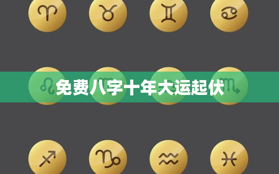 免费八字十年大运起伏，八字十年大运免费查询