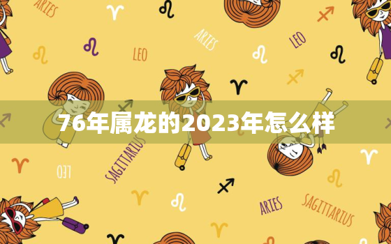 76年属龙的2023年怎么样，76年2023年属龙人的全年运势及运程