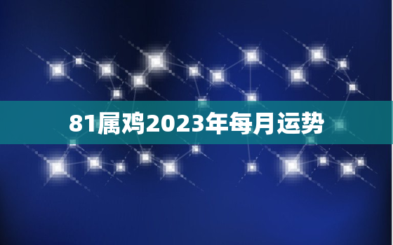 81属鸡2023年每月运势，81年属鸡在2023年的每月运势