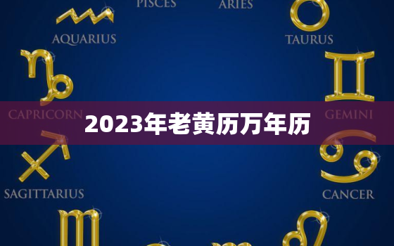 2023年老黄历万年历，2023年老黄历万年历吉日