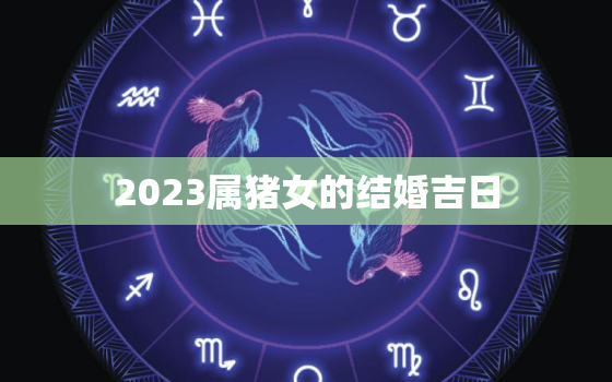 2023属猪女的结婚吉日，2023属猪女的结婚吉日是什么