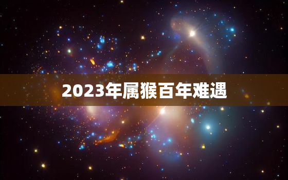 2023年属猴百年难遇，2023年属猴的命运