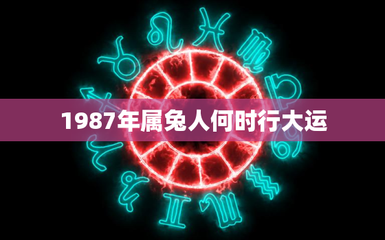 1987年属兔人何时行大运，87年属兔何时走大运