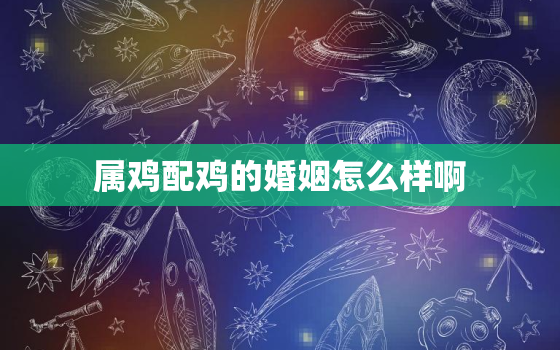 属鸡配鸡的婚姻怎么样啊，属鸡配鸡的婚姻怎么样啊男