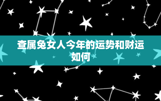 查属兔女人今年的运势和财运如何，女的属兔的今年运气好吗