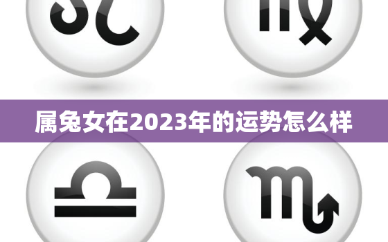 属兔女在2023年的运势怎么样，属兔女在2023年的运势怎么样呢