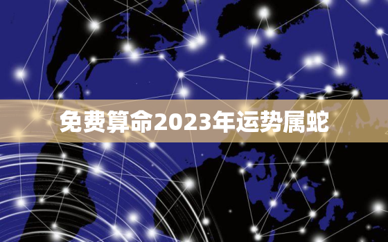 免费算命2023年运势属蛇，2023属蛇人的全年运势