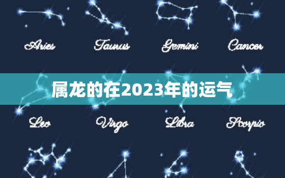 属龙的在2023年的运气，属龙的在2023年的运势好不好呢